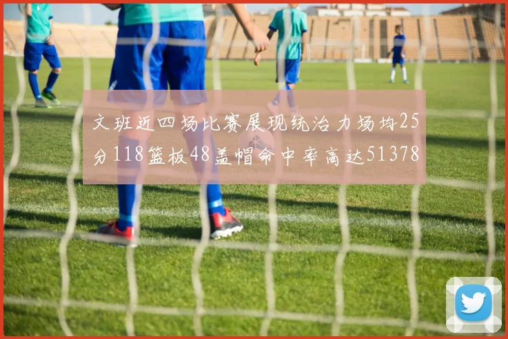 文班近四场比赛展现统治力场均25分118篮板48盖帽命中率高达513782