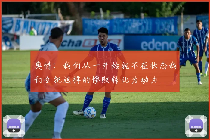 奥特：我们从一开始就不在状态我们会把这样的惨败转化为动力