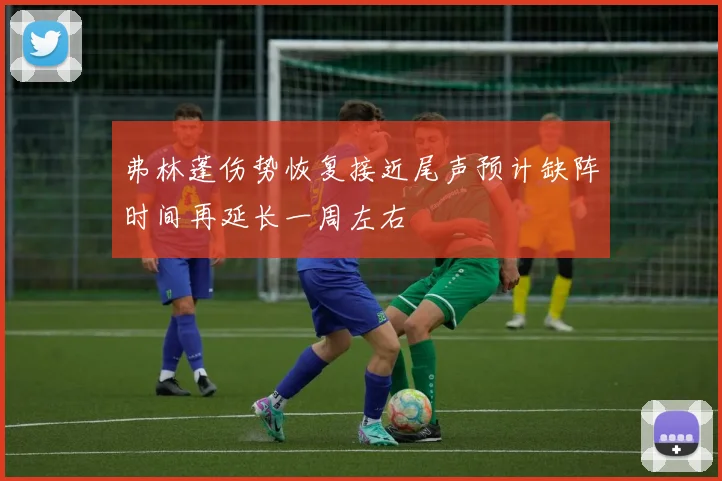弗林蓬伤势恢复接近尾声预计缺阵时间再延长一周左右