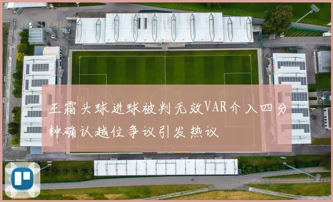 王霜头球进球被判无效VAR介入四分钟确认越位争议引发热议