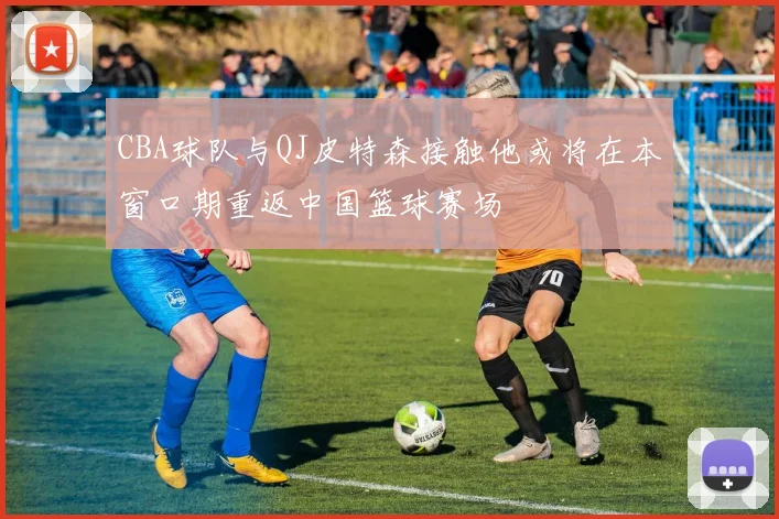 CBA球队与QJ皮特森接触他或将在本窗口期重返中国篮球赛场