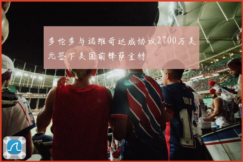 多伦多与诺维奇达成协议2700万美元签下美国前锋萨金特