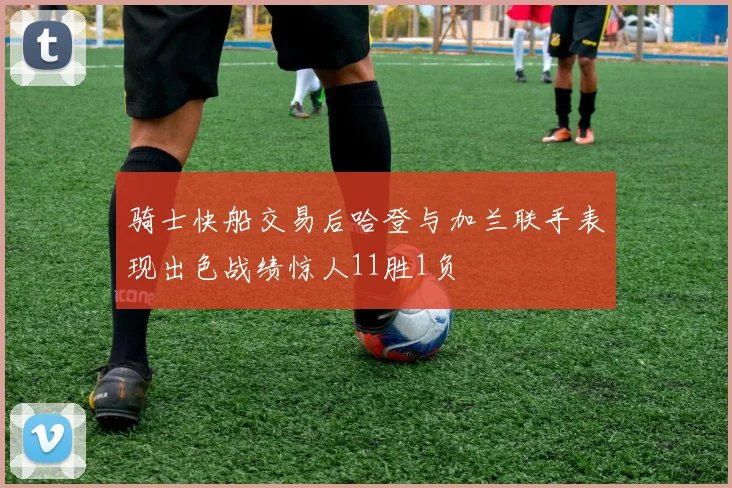 骑士快船交易后哈登与加兰联手表现出色战绩惊人11胜1负