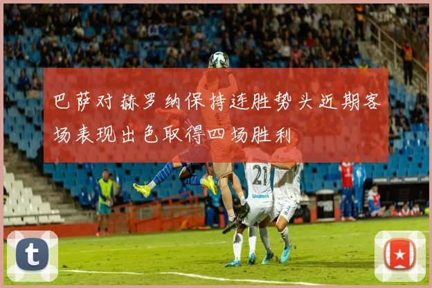 巴萨对赫罗纳保持连胜势头近期客场表现出色取得四场胜利
