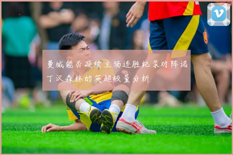 曼城能否延续主场连胜纪录对阵诺丁汉森林的英超较量分析