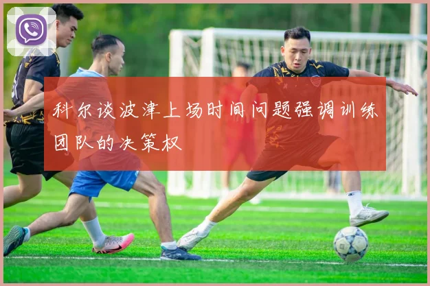 科尔谈波津上场时间问题强调训练团队的决策权