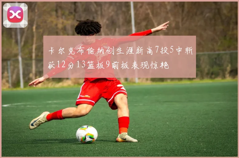 卡尔克布伦纳创生涯新高7投5中斩获12分13篮板9前板表现惊艳