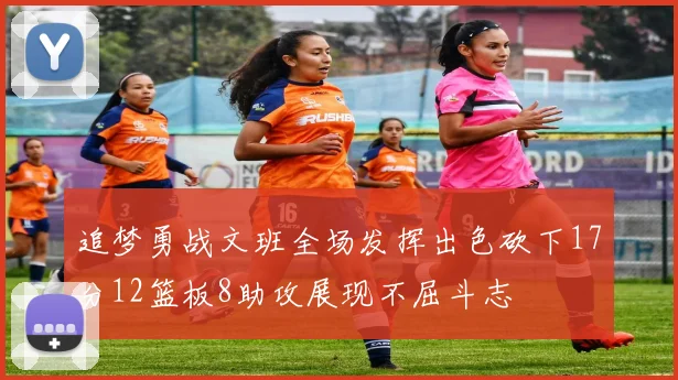 追梦勇战文班全场发挥出色砍下17分12篮板8助攻展现不屈斗志