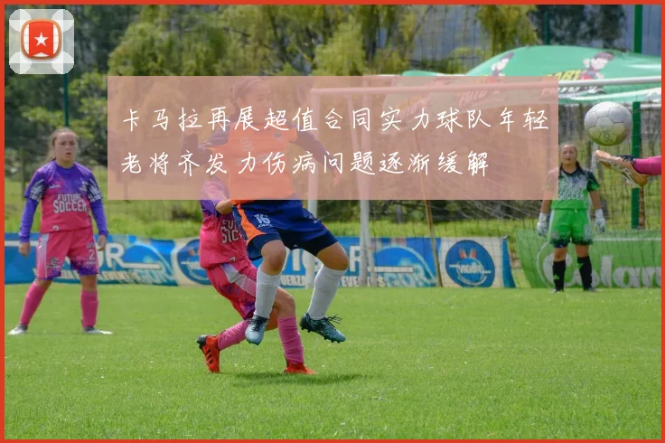 卡马拉再展超值合同实力球队年轻老将齐发力伤病问题逐渐缓解