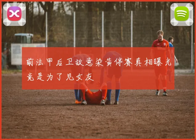 前法甲后卫故意染黄停赛真相曝光竟是为了见女友