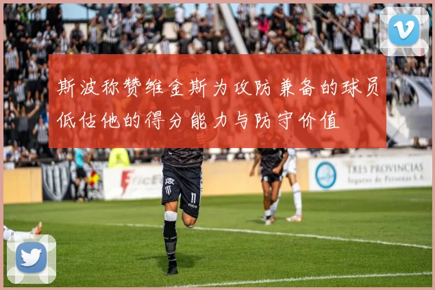 斯波称赞维金斯为攻防兼备的球员低估他的得分能力与防守价值