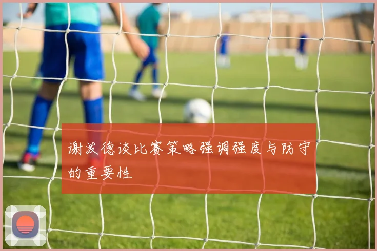 谢泼德谈比赛策略强调强度与防守的重要性