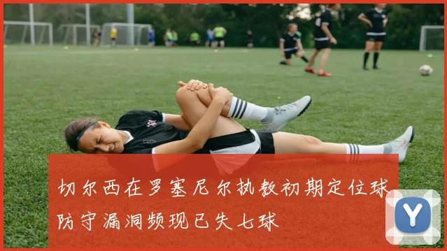 切尔西在罗塞尼尔执教初期定位球防守漏洞频现已失七球