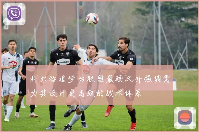 科尔称追梦为联盟最硬汉并强调需为其设计更高效的战术体系