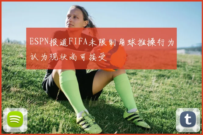 ESPN报道FIFA未限制角球推搡行为认为现状尚可接受