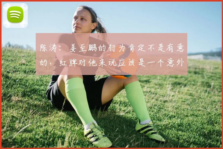 陈涛：姜至鹏的行为肯定不是有意的，红牌对他来说应该是一个意外