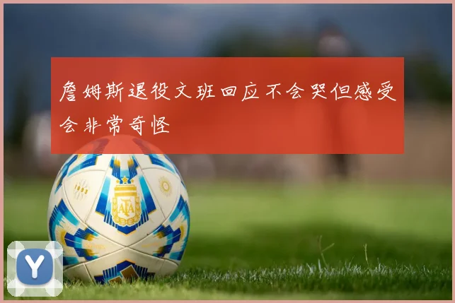 詹姆斯退役文班回应不会哭但感受会非常奇怪