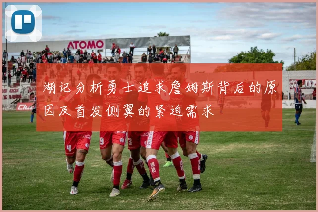 湖记分析勇士追求詹姆斯背后的原因及首发侧翼的紧迫需求