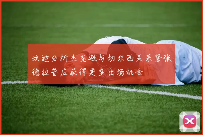 坎迪分析杰克逊与切尔西关系紧张德拉普应获得更多出场机会