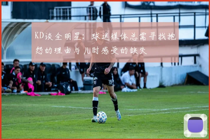 KD谈全明星：球迷媒体总需寻找抱怨的理由与儿时感受的缺失