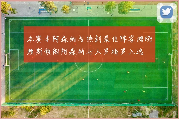 本赛季阿森纳与热刺最佳阵容揭晓赖斯领衔阿森纳七人罗梅罗入选