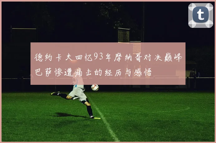 德约卡夫回忆93年摩纳哥对决巅峰巴萨惨遭痛击的经历与感悟