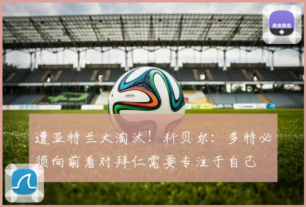遭亚特兰大淘汰！科贝尔：多特必须向前看对拜仁需要专注于自己