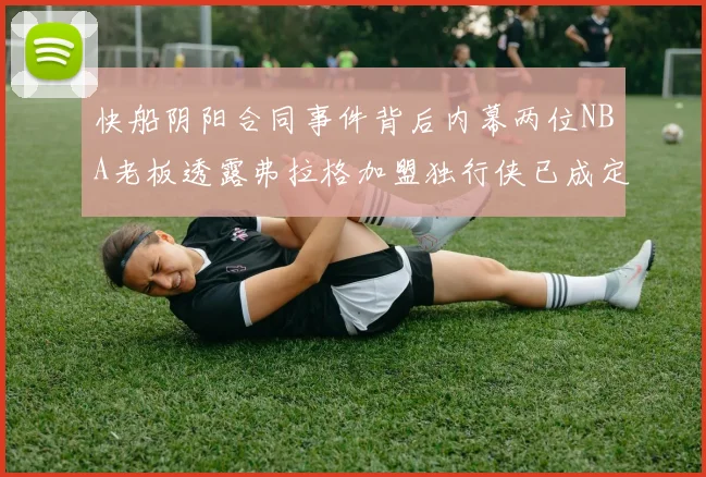 快船阴阳合同事件背后内幕两位NBA老板透露弗拉格加盟独行侠已成定局