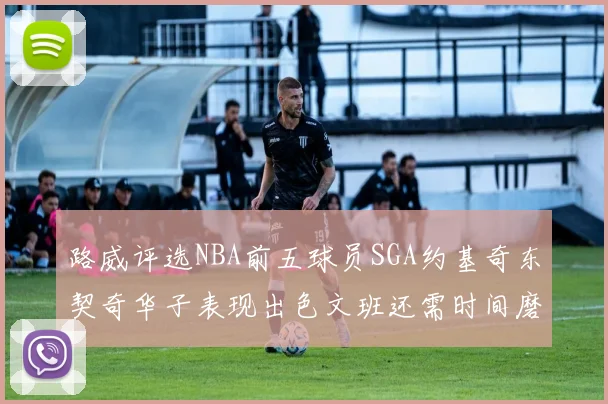 路威评选NBA前五球员SGA约基奇东契奇华子表现出色文班还需时间磨练