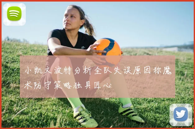 小凯文波特分析全队失误原因称魔术防守策略独具匠心