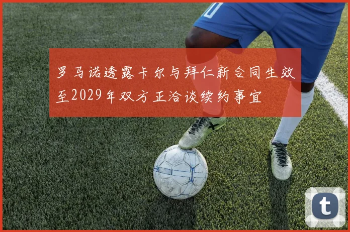 罗马诺透露卡尔与拜仁新合同生效至2029年双方正洽谈续约事宜