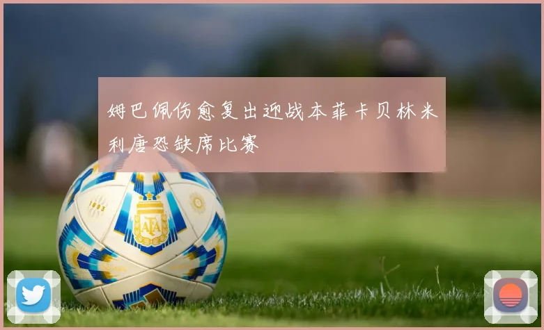 姆巴佩伤愈复出迎战本菲卡贝林米利唐恐缺席比赛